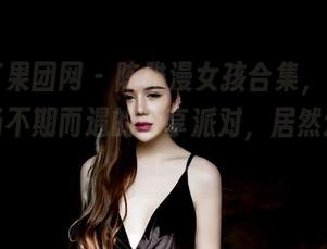 GIRLT果团网 - 陈雅漫女孩合集，生活就是一场不期而遇的分享派对，居然这么美！