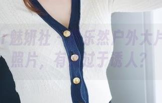MiStar魅妍社 - 黄乐然户外大片：免费照片，有点过于诱人？