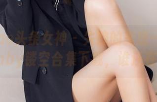 TouTiao头条女神 - 失控的美感——杨漫妮baby镂空合集下载，谁还在等？